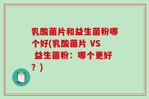 乳酸菌片和益生菌粉哪个好(乳酸菌片 VS 益生菌粉：哪个更好？)