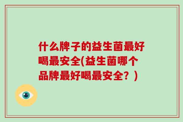 什么牌子的益生菌最好喝最安全(益生菌哪个品牌最好喝最安全？)