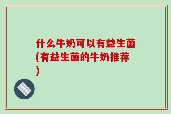 什么牛奶可以有益生菌(有益生菌的牛奶推荐)