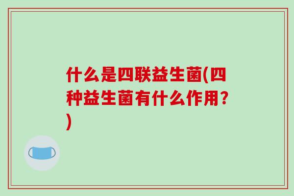什么是四联益生菌(四种益生菌有什么作用?) 什么是四联益生菌(四种益生菌有什么作用?)