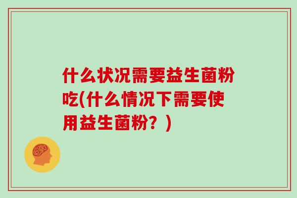 什么状况需要益生菌粉吃(什么情况下需要使用益生菌粉？)