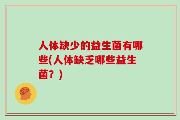 人体缺少的益生菌有哪些(人体缺乏哪些益生菌?) 人体缺少的益生菌有哪些(人体缺乏哪些益生菌?)