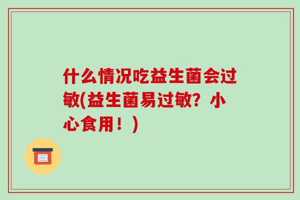 什么情况吃益生菌会过敏(益生菌易过敏？小心食用！)