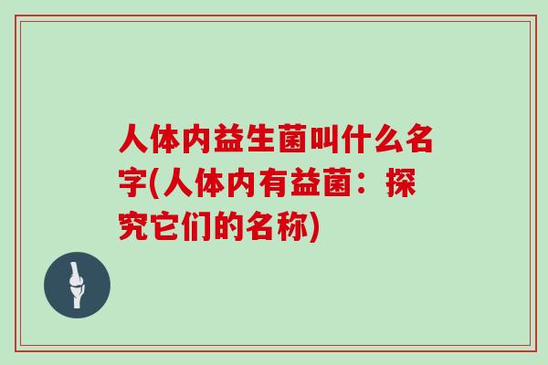人体内益生菌叫什么名字(人体内有益菌：探究它们的名称)