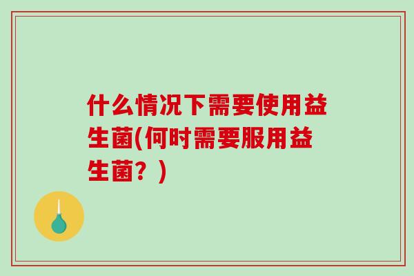 什么情况下需要使用益生菌(何时需要服用益生菌？)
