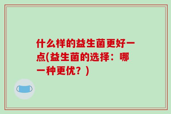 什么样的益生菌更好一点(益生菌的选择：哪一种更优？)
