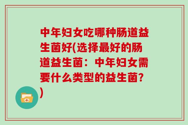 中年妇女吃哪种肠道益生菌好(选择最好的肠道益生菌：中年妇女需要什么类型的益生菌？)