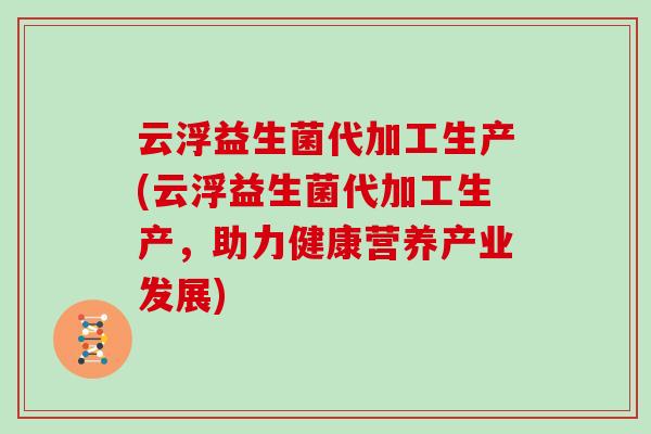 云浮益生菌代加工生产(云浮益生菌代加工生产，助力健康营养产业发展)