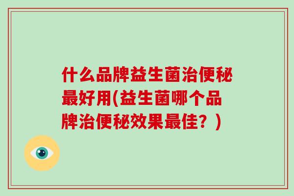 什么品牌益生菌治便秘最好用(益生菌哪个品牌治便秘效果最佳？)