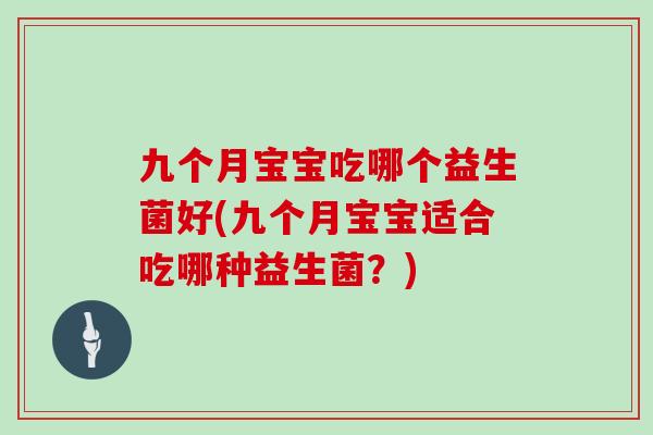 九个月宝宝吃哪个益生菌好(九个月宝宝适合吃哪种益生菌？)
