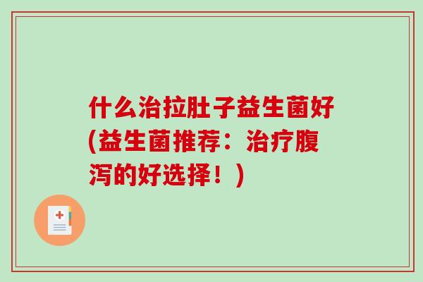 什么拉肚子益生菌好(益生菌推荐：的好选择！)
