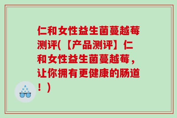 仁和女性益生菌蔓越莓测评(【产品测评】仁和女性益生菌蔓越莓，让你拥有更健康的肠道！)