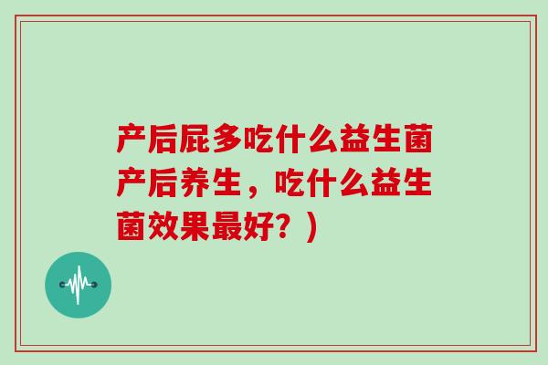 产后屁多吃什么益生菌产后养生，吃什么益生菌效果最好？)