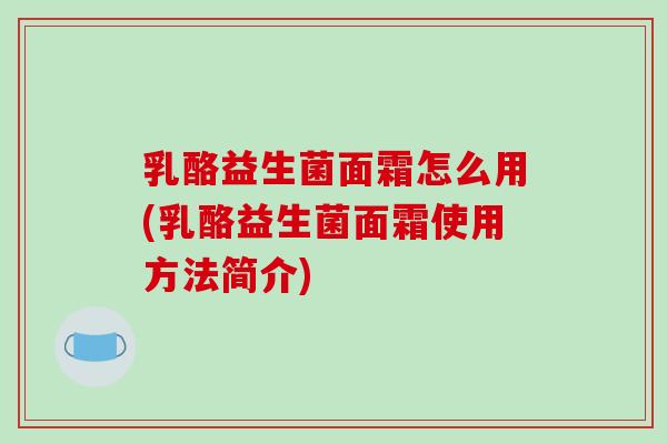 乳酪益生菌面霜怎么用(乳酪益生菌面霜使用方法简介) 乳酪益生菌面霜怎么用(乳酪益生菌面霜使用方法简介)