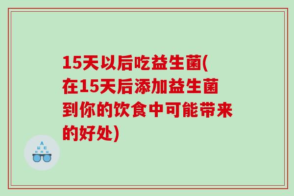 15天以后吃益生菌(在15天后添加益生菌到你的饮食中可能带来的好处)