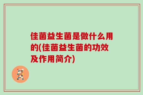 佳菌益生菌是做什么用的(佳菌益生菌的功效及作用简介)