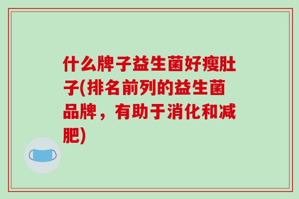 什么牌子益生菌好瘦肚子(排名前列的益生菌品牌，有助于消化和)