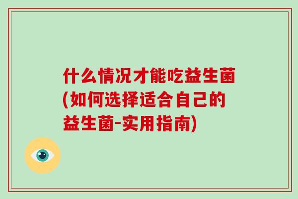 什么情况才能吃益生菌(如何选择适合自己的益生菌-实用指南)