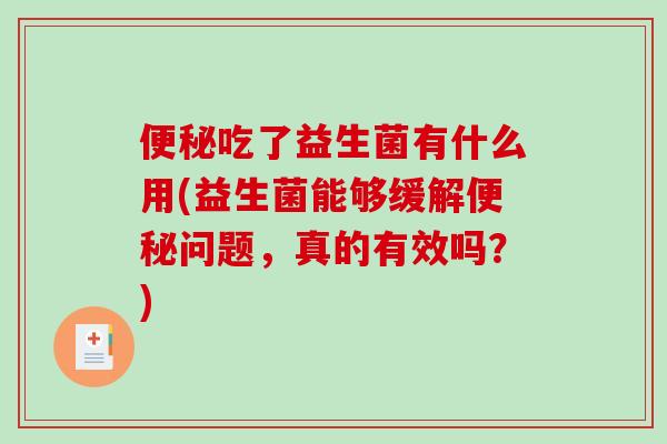 便秘吃了益生菌有什么用(益生菌能够缓解便秘问题，真的有效吗？)