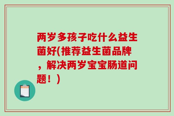两岁多孩子吃什么益生菌好(推荐益生菌品牌,解决两岁宝宝肠道问题!) 两岁多孩子吃什么益生菌好(推荐益生菌品牌,解决两岁宝宝肠道问题!)