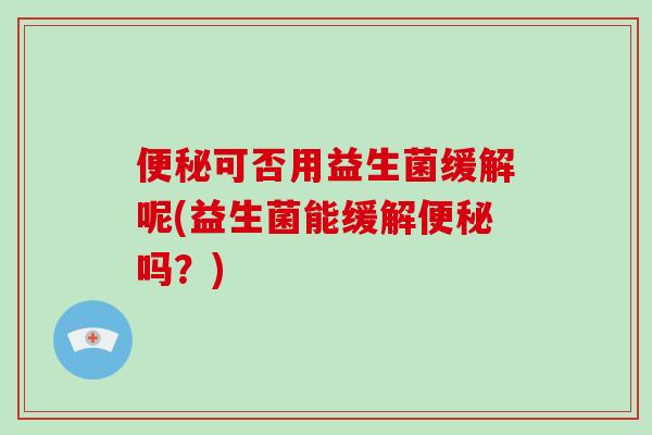 便秘可否用益生菌缓解呢(益生菌能缓解便秘吗？)