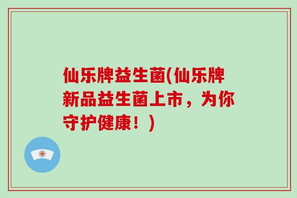 仙乐牌益生菌(仙乐牌新品益生菌上市，为你守护健康！)