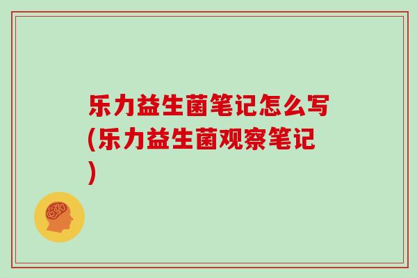 乐力益生菌笔记怎么写(乐力益生菌观察笔记)