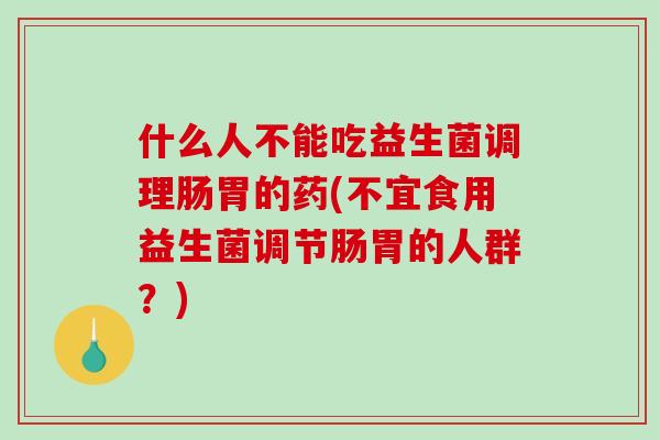 什么人不能吃益生菌调理肠胃的药(不宜食用益生菌调节肠胃的人群？)