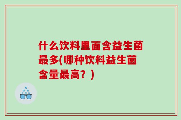 什么饮料里面含益生菌最多(哪种饮料益生菌含量最高？)