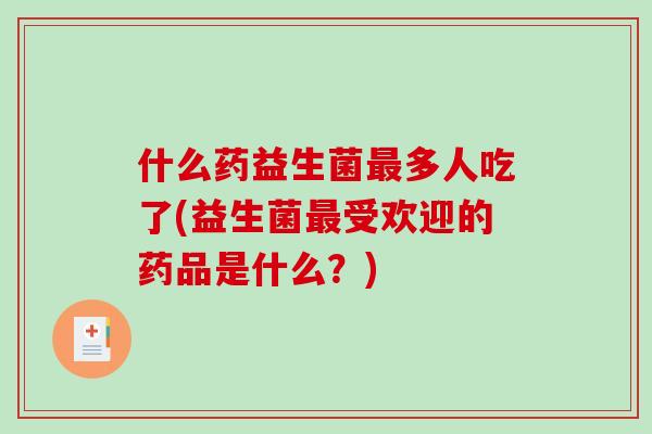 什么药益生菌多人吃了(益生菌受欢迎的药品是什么?) 什么药益生菌多人吃了(益生菌受欢迎的药品是什么?)