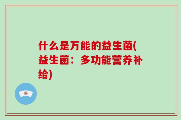 什么是万能的益生菌(益生菌:多功能营养补给) 什么是万能的益生菌(益生菌:多功能营养补给)