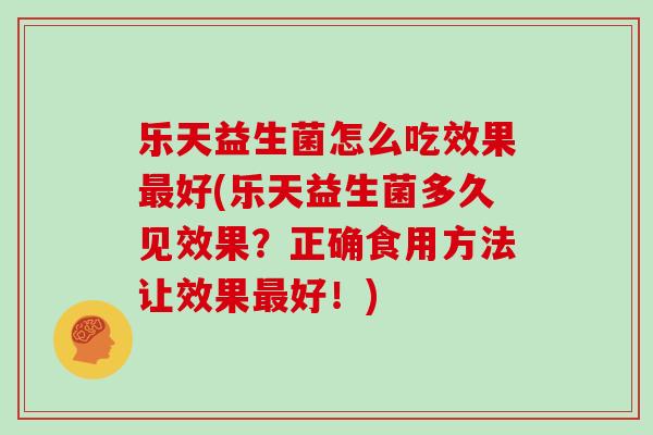 乐天益生菌怎么吃效果最好(乐天益生菌多久见效果？正确食用方法让效果最好！)