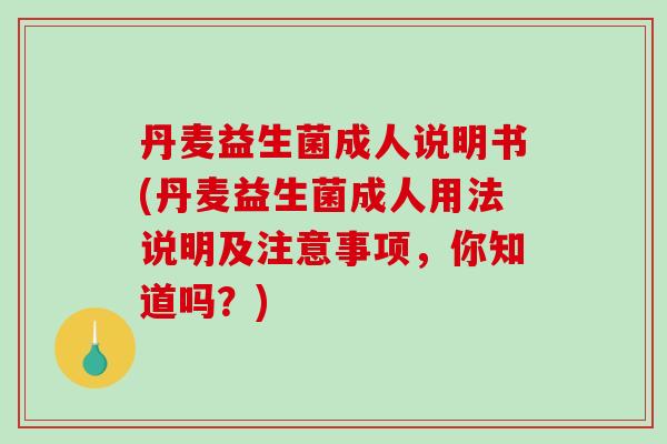 丹麦益生菌成人说明书(丹麦益生菌成人用法说明及注意事项，你知道吗？)