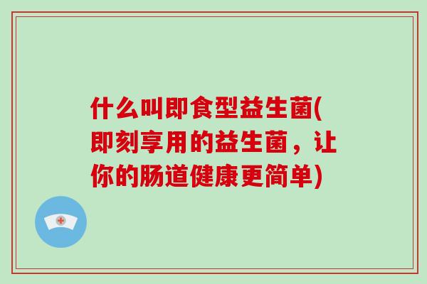 什么叫即食型益生菌(即刻享用的益生菌，让你的肠道健康更简单)