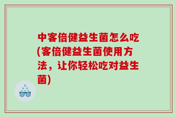 中客倍健益生菌怎么吃(客倍健益生菌使用方法,让你轻松吃对益生菌) 中客倍健益生菌怎么吃(客倍健益生菌使用方法,让你轻松吃对益生菌)