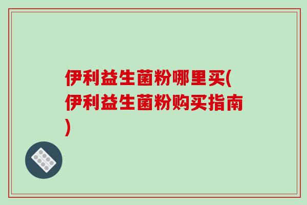 伊利益生菌粉哪里买(伊利益生菌粉购买指南)