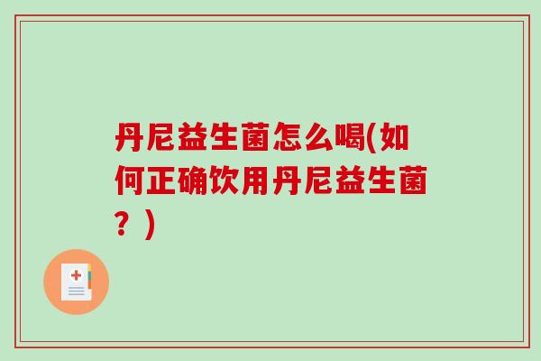 丹尼益生菌怎么喝(如何正确饮用丹尼益生菌？)
