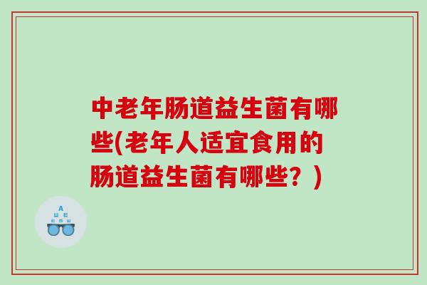 中老年肠道益生菌有哪些(老年人适宜食用的肠道益生菌有哪些？)