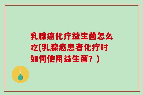 乳腺癌化疗益生菌怎么吃(乳腺癌患者化疗时如何使用益生菌？)
