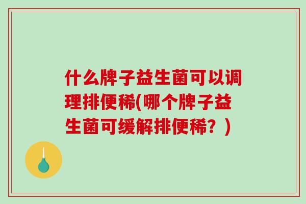 什么牌子益生菌可以调理排便稀(哪个牌子益生菌可缓解排便稀？)