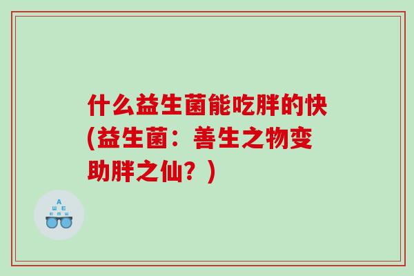 什么益生菌能吃胖的快(益生菌：善生之物变助胖之仙？)
