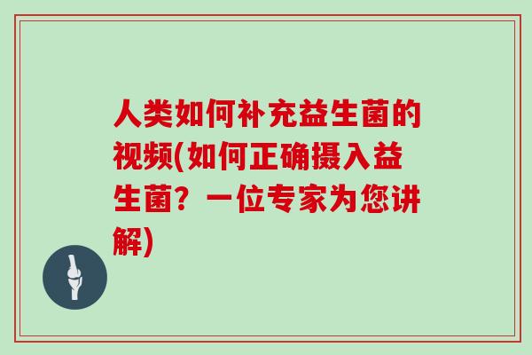 人类如何补充益生菌的视频(如何正确摄入益生菌？一位专家为您讲解)