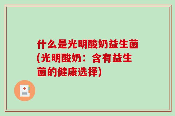 什么是光明酸奶益生菌(光明酸奶：含有益生菌的健康选择)