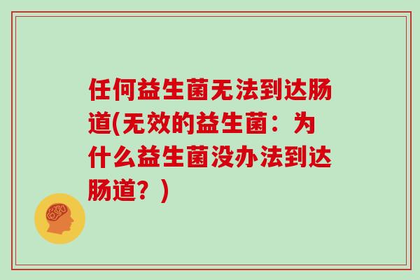 任何益生菌无法到达肠道(无效的益生菌：为什么益生菌没办法到达肠道？)