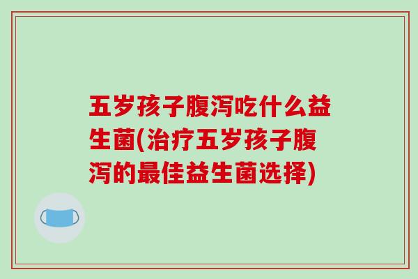 五岁孩子腹泻吃什么益生菌(治疗五岁孩子腹泻的最佳益生菌选择)