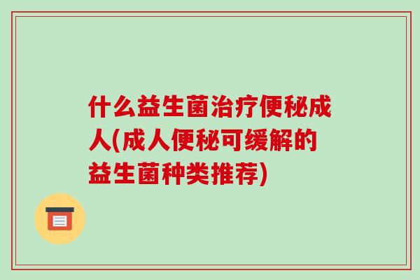 什么益生菌治疗便秘成人(成人便秘可缓解的益生菌种类推荐)