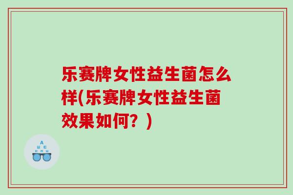 乐赛牌女性益生菌怎么样(乐赛牌女性益生菌效果如何？)