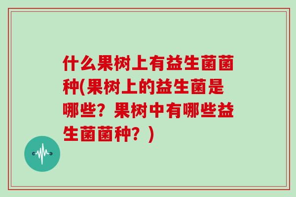 什么果树上有益生菌菌种(果树上的益生菌是哪些?果树中有哪些益生菌菌种?) 什么果树上有益生菌菌种(果树上的益生菌是哪些?果树中有哪些益生菌菌种?)