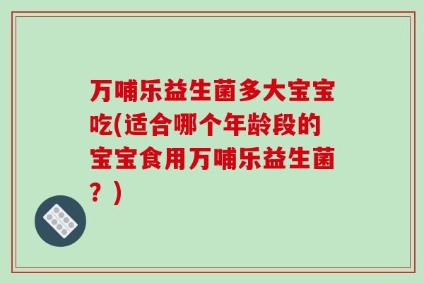 万哺乐益生菌多大宝宝吃(适合哪个年龄段的宝宝食用万哺乐益生菌？)