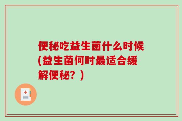 便秘吃益生菌什么时候(益生菌何时最适合缓解便秘？)